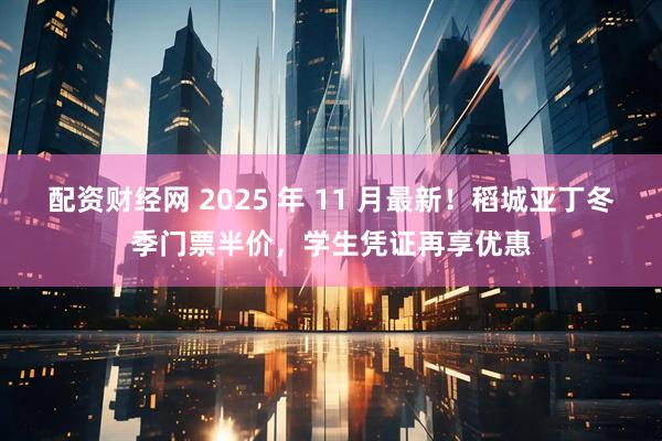 配资财经网 2025 年 11 月最新！稻城亚丁冬季门票半价，学生凭证再享优惠