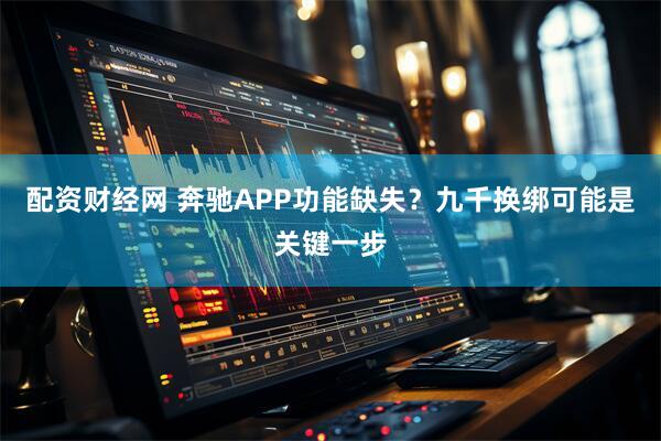 配资财经网 奔驰APP功能缺失？九千换绑可能是关键一步