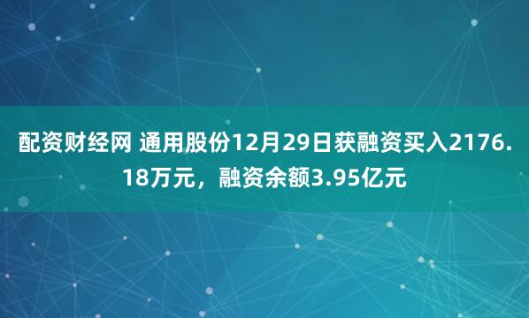 配资财经网 通用股份12月29日获融资买入2176.18万元，融资余额3.95亿元