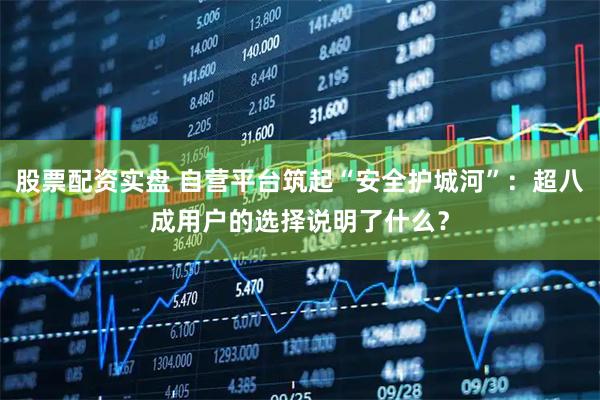 股票配资实盘 自营平台筑起“安全护城河”：超八成用户的选择说明了什么？