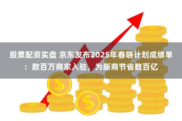 股票配资实盘 京东发布2025年春晓计划成绩单：数百万商家入驻，为新商节省数百亿