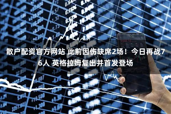 散户配资官方网站 此前因伤缺席2场！今日再战76人 英格拉姆复出并首发登场