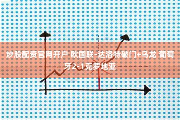 炒股配资官网开户 欧国联-达洛特破门+乌龙 葡萄牙2-1克罗地亚