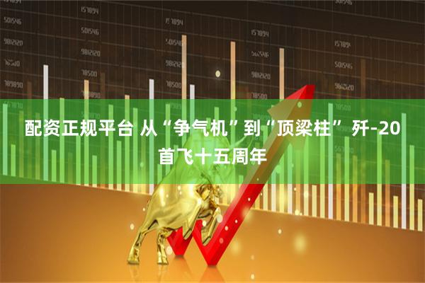 配资正规平台 从“争气机”到“顶梁柱” 歼-20首飞十五周年