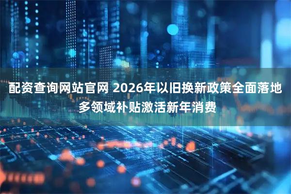 配资查询网站官网 2026年以旧换新政策全面落地 多领域补贴激活新年消费