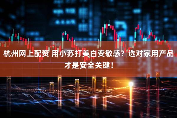 杭州网上配资 用小苏打美白变敏感？选对家用产品才是安全关键！