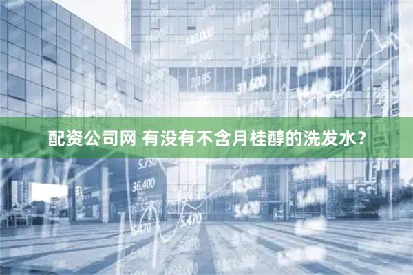 配资公司网 有没有不含月桂醇的洗发水？