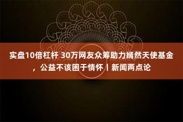 实盘10倍杠杆 30万网友众筹助力嫣然天使基金，公益不该困于情怀丨新闻两点论