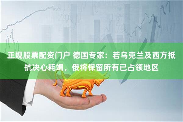 正规股票配资门户 德国专家：若乌克兰及西方抵抗决心耗竭，俄将保留所有已占领地区