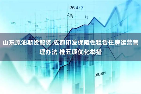 山东原油期货配资 成都印发保障性租赁住房运营管理办法 推五项优化举措