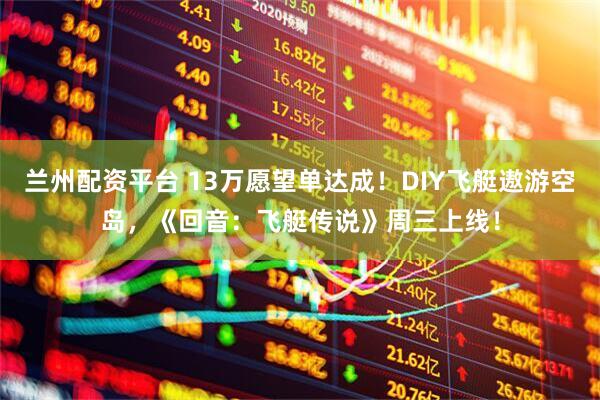 兰州配资平台 13万愿望单达成！DIY飞艇遨游空岛，《回音：飞艇传说》周三上线！