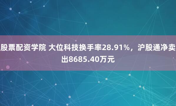 股票配资学院 大位科技换手率28.91%，沪股通净卖出8685.40万元