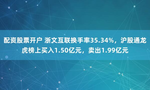 配资股票开户 浙文互联换手率35.34%，沪股通龙虎榜上买入1.50亿元，卖出1.99亿元