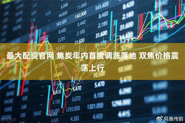 最大配资官网 焦炭年内首度调涨落地 双焦价格震荡上行