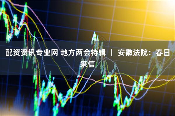 配资资讯专业网 地方两会特辑 ｜ 安徽法院：春日来信