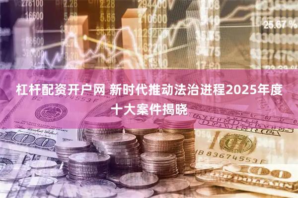 杠杆配资开户网 新时代推动法治进程2025年度十大案件揭晓