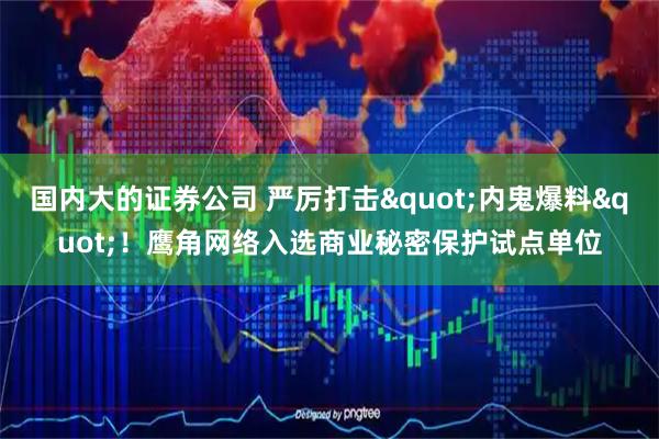 国内大的证券公司 严厉打击"内鬼爆料"！鹰角网络入选商业秘密保护试点单位