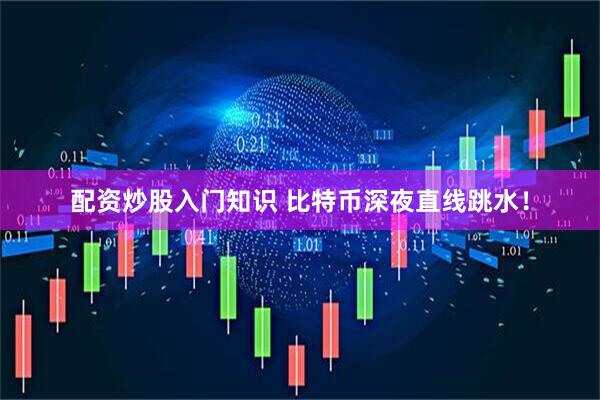 配资炒股入门知识 比特币深夜直线跳水！