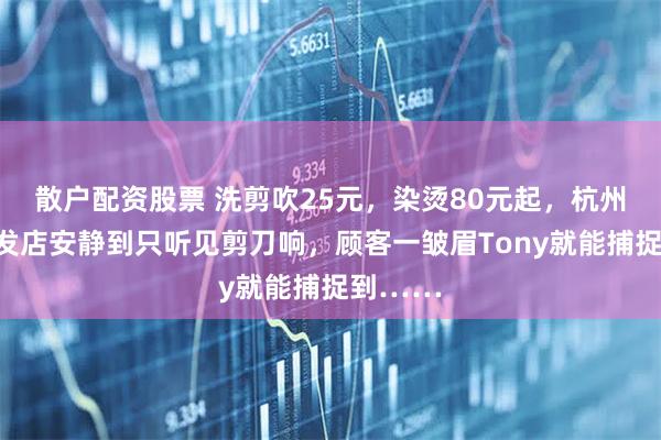 散户配资股票 洗剪吹25元，染烫80元起，杭州这家理发店安静到只听见剪刀响，顾客一皱眉Tony就能捕捉到……