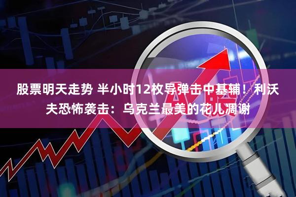 股票明天走势 半小时12枚导弹击中基辅！利沃夫恐怖袭击：乌克兰最美的花儿凋谢