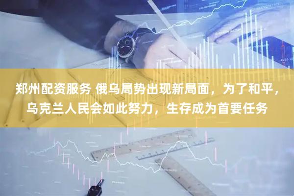 郑州配资服务 俄乌局势出现新局面，为了和平，乌克兰人民会如此努力，生存成为首要任务