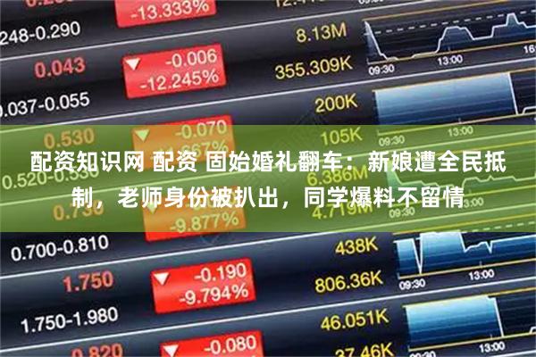 配资知识网 配资 固始婚礼翻车：新娘遭全民抵制，老师身份被扒出，同学爆料不留情
