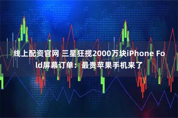 线上配资官网 三星狂揽2000万块iPhone Fold屏幕订单：最贵苹果手机来了