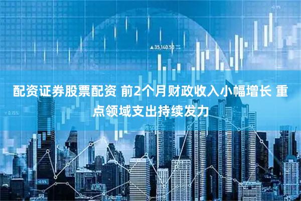 配资证券股票配资 前2个月财政收入小幅增长 重点领域支出持续发力