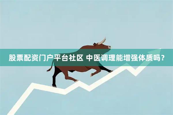 股票配资门户平台社区 中医调理能增强体质吗？
