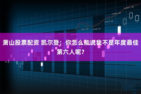 萧山股票配资 凯尔登：你怎么能说我不是年度最佳第六人呢？