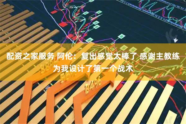 配资之家服务 阿伦：复出感觉太棒了 感谢主教练为我设计了第一个战术