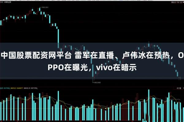 中国股票配资网平台 雷军在直播、卢伟冰在预热，OPPO在曝光，vivo在暗示