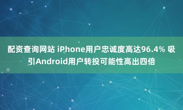 配资查询网站 iPhone用户忠诚度高达96.4% 吸引Android用户转投可能性高出四倍